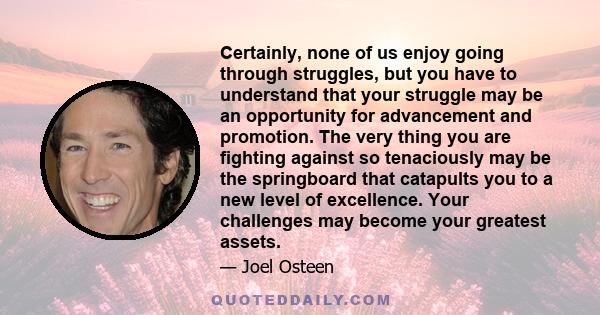 Certainly, none of us enjoy going through struggles, but you have to understand that your struggle may be an opportunity for advancement and promotion. The very thing you are fighting against so tenaciously may be the