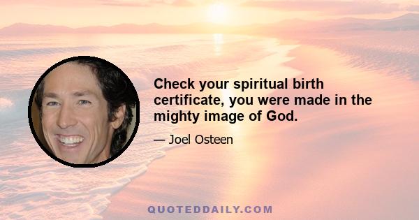 Check your spiritual birth certificate, you were made in the mighty image of God.