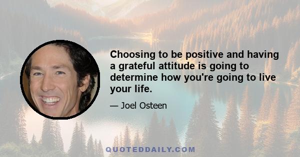 Choosing to be positive and having a grateful attitude is going to determine how you're going to live your life.