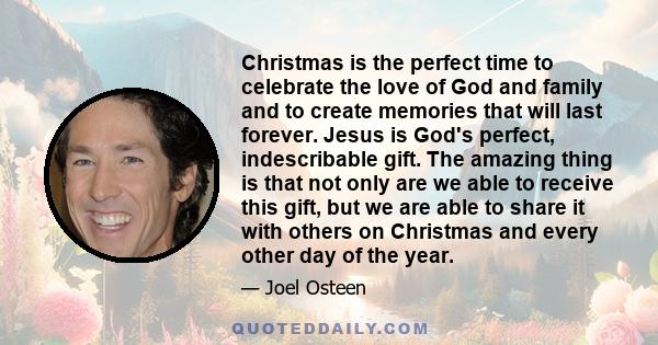 Christmas is the perfect time to celebrate the love of God and family and to create memories that will last forever. Jesus is God's perfect, indescribable gift. The amazing thing is that not only are we able to receive