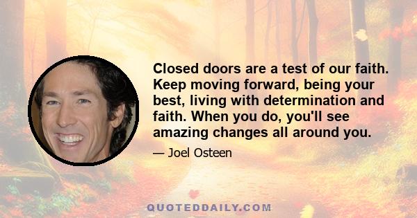 Closed doors are a test of our faith. Keep moving forward, being your best, living with determination and faith. When you do, you'll see amazing changes all around you.