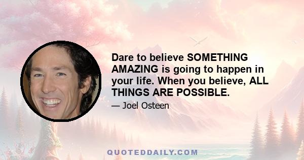 Dare to believe SOMETHING AMAZING is going to happen in your life. When you believe, ALL THINGS ARE POSSIBLE.