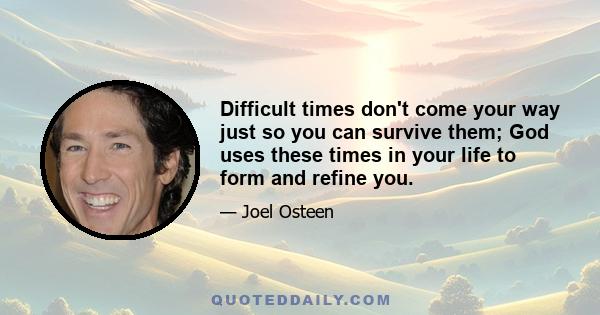 Difficult times don't come your way just so you can survive them; God uses these times in your life to form and refine you.