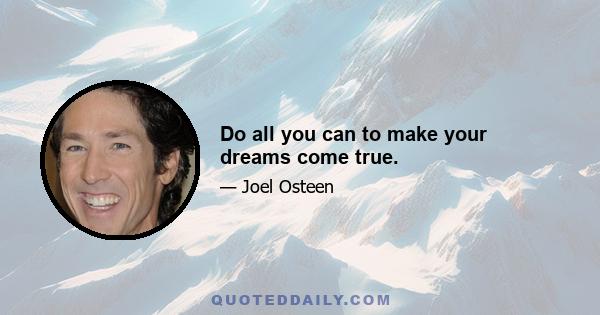 Do all you can to make your dreams come true.