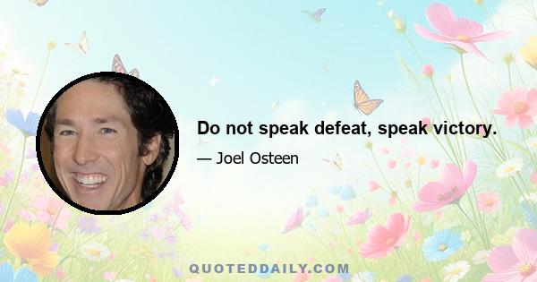 Do not speak defeat, speak victory.