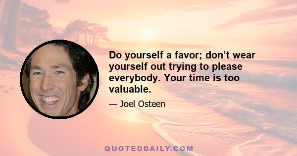 Do yourself a favor; don’t wear yourself out trying to please everybody. Your time is too valuable.