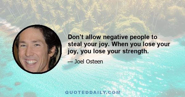 Don’t allow negative people to steal your joy. When you lose your joy, you lose your strength.