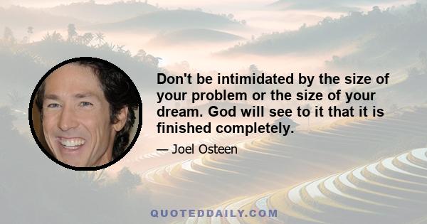 Don't be intimidated by the size of your problem or the size of your dream. God will see to it that it is finished completely.