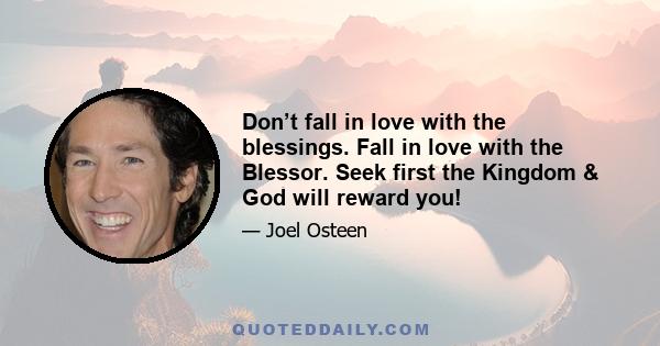 Don’t fall in love with the blessings. Fall in love with the Blessor. Seek first the Kingdom & God will reward you!