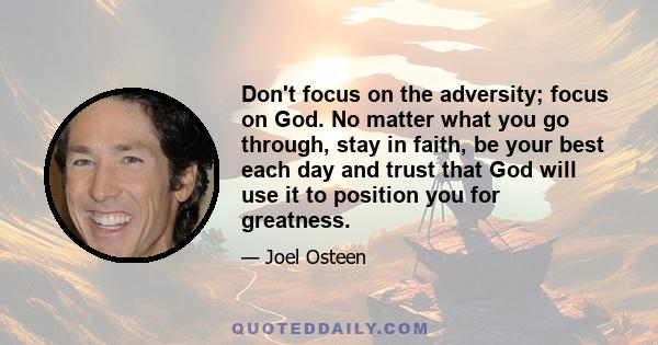 Don't focus on the adversity; focus on God. No matter what you go through, stay in faith, be your best each day and trust that God will use it to position you for greatness.