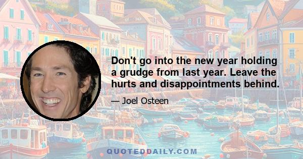 Don't go into the new year holding a grudge from last year. Leave the hurts and disappointments behind.