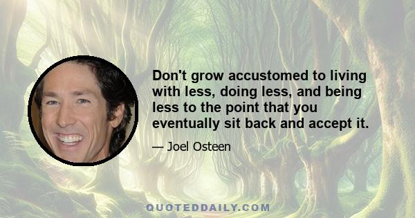 Don't grow accustomed to living with less, doing less, and being less to the point that you eventually sit back and accept it.