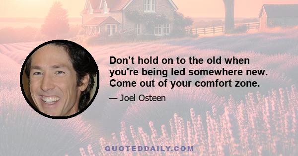 Don’t hold on to the old when you're being led somewhere new. Come out of your comfort zone.