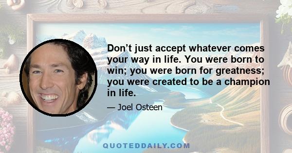 Don’t just accept whatever comes your way in life. You were born to win; you were born for greatness; you were created to be a champion in life.