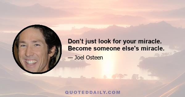 Don’t just look for your miracle. Become someone else's miracle.