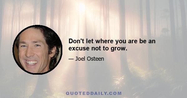 Don't let where you are be an excuse not to grow.