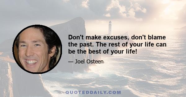 Don't make excuses, don't blame the past. The rest of your life can be the best of your life!