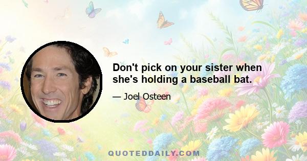 Don't pick on your sister when she's holding a baseball bat.