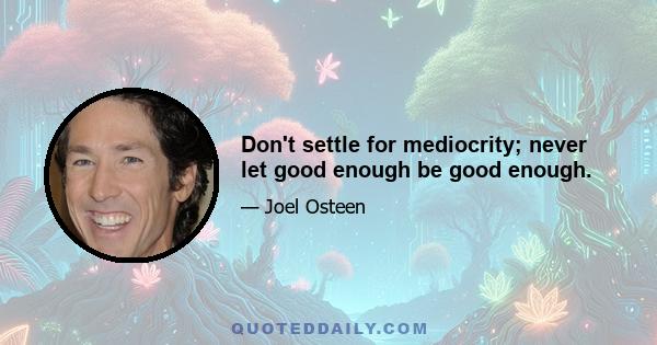 Don't settle for mediocrity; never let good enough be good enough.