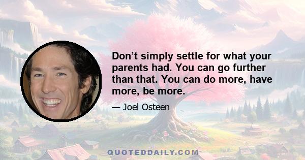 Don’t simply settle for what your parents had. You can go further than that. You can do more, have more, be more.