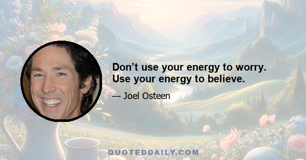 Don’t use your energy to worry. Use your energy to believe.