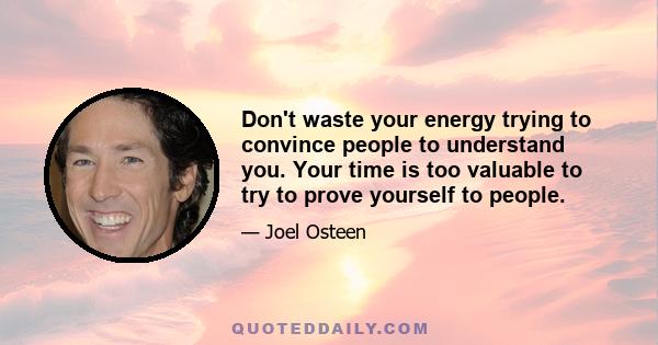 Don't waste your energy trying to convince people to understand you. Your time is too valuable to try to prove yourself to people.