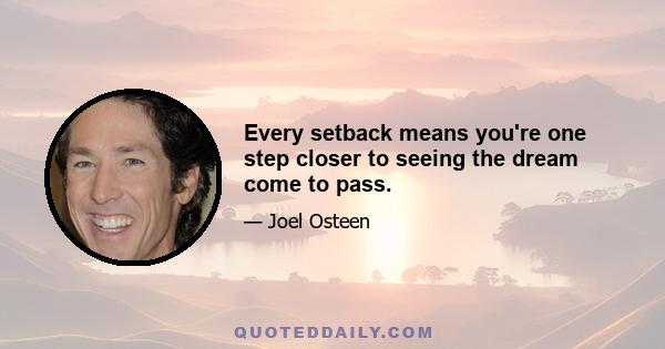 Every setback means you're one step closer to seeing the dream come to pass.