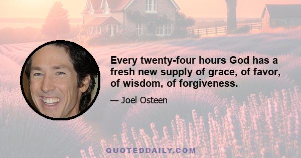 Every twenty-four hours God has a fresh new supply of grace, of favor, of wisdom, of forgiveness.