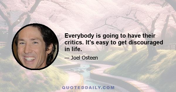 Everybody is going to have their critics. It's easy to get discouraged in life.