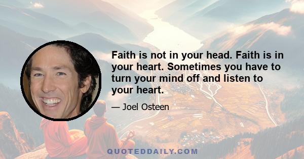 Faith is not in your head. Faith is in your heart. Sometimes you have to turn your mind off and listen to your heart.