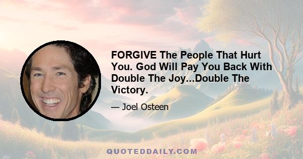 FORGIVE The People That Hurt You. God Will Pay You Back With Double The Joy...Double The Victory.