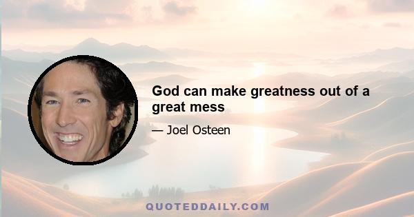 God can make greatness out of a great mess