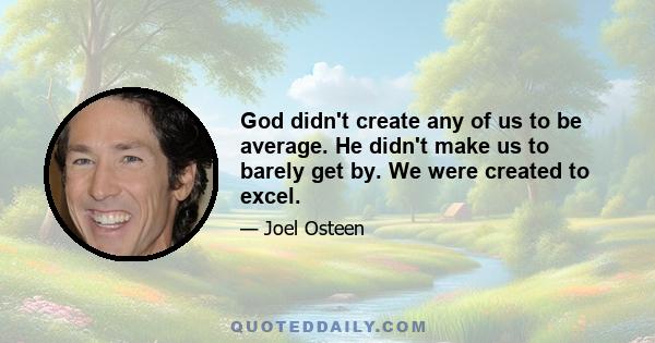 God didn't create any of us to be average. He didn't make us to barely get by. We were created to excel.