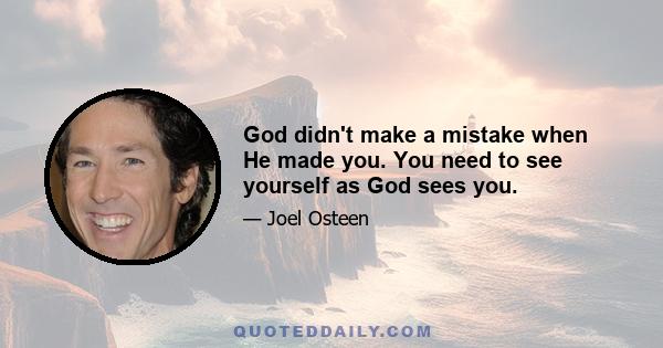 God didn't make a mistake when He made you. You need to see yourself as God sees you.