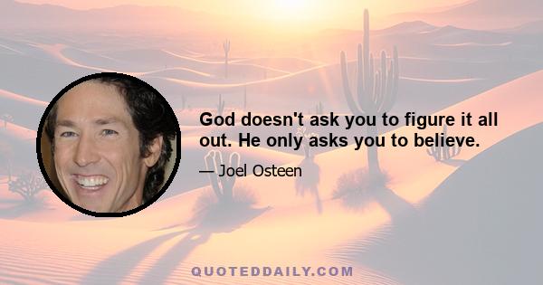 God doesn't ask you to figure it all out. He only asks you to believe.