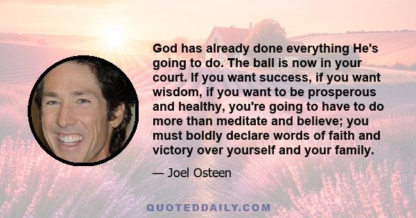 God has already done everything He's going to do. The ball is now in your court. If you want success, if you want wisdom, if you want to be prosperous and healthy, you're going to have to do more than meditate and