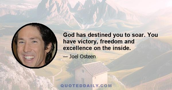 God has destined you to soar. You have victory, freedom and excellence on the inside.