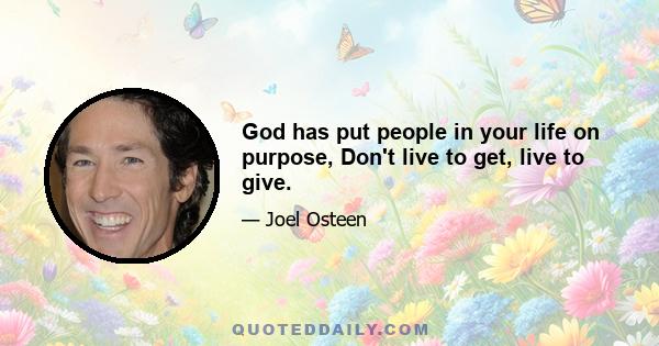 God has put people in your life on purpose, Don't live to get, live to give.