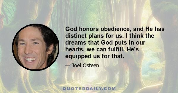 God honors obedience, and He has distinct plans for us. I think the dreams that God puts in our hearts, we can fulfill. He's equipped us for that.