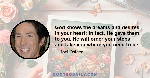 God knows the dreams and desires in your heart; in fact, He gave them to you. He will order your steps and take you where you need to be.