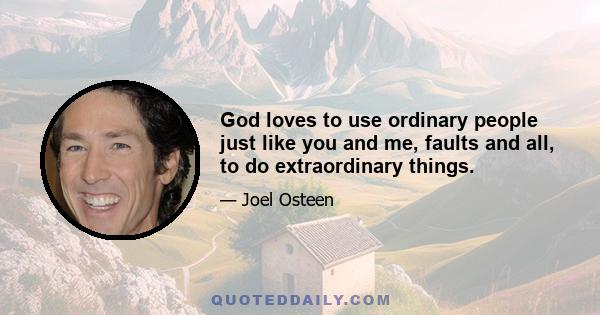 God loves to use ordinary people just like you and me, faults and all, to do extraordinary things.