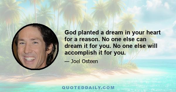 God planted a dream in your heart for a reason. No one else can dream it for you. No one else will accomplish it for you.