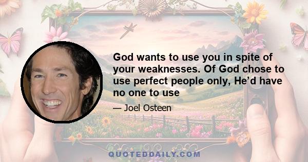 God wants to use you in spite of your weaknesses. Of God chose to use perfect people only, He’d have no one to use