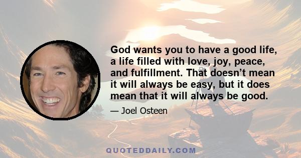 God wants you to have a good life, a life filled with love, joy, peace, and fulfillment. That doesn’t mean it will always be easy, but it does mean that it will always be good.