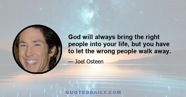 God will always bring the right people into your life, but you have to let the wrong people walk away.