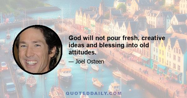 God will not pour fresh, creative ideas and blessing into old attitudes.