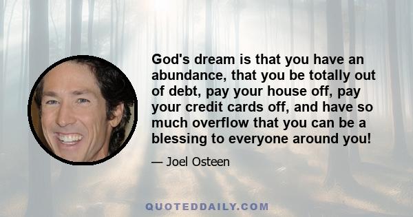 God's dream is that you have an abundance, that you be totally out of debt, pay your house off, pay your credit cards off, and have so much overflow that you can be a blessing to everyone around you!