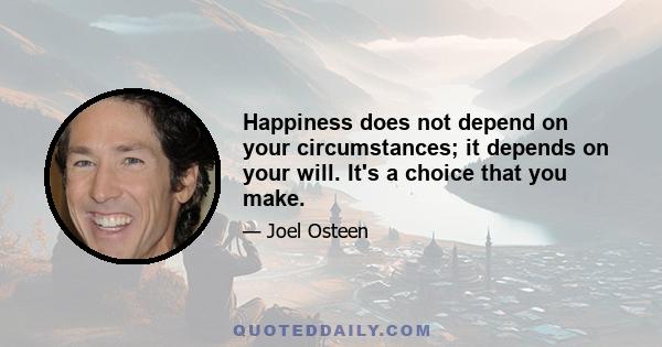 Happiness does not depend on your circumstances; it depends on your will. It's a choice that you make.