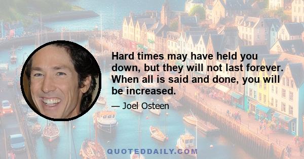 Hard times may have held you down, but they will not last forever. When all is said and done, you will be increased.