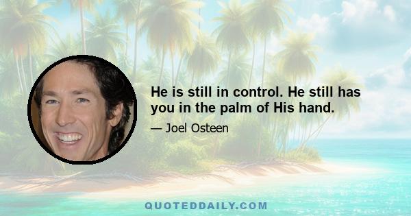 He is still in control. He still has you in the palm of His hand.